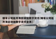 哪家公司能开发区块链数字货币[哪家公司能开发区块链数字货币业务]