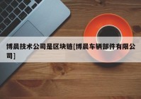 博晨技术公司是区块链[博晨车辆部件有限公司]