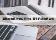 最伟大的区块链公司排名[最牛的区块链公司]