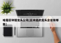 啥是区块链龙头公司[区块链的龙头企业有哪些]