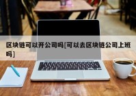 区块链可以开公司吗[可以去区块链公司上班吗]