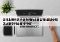 国际上拥有区块链专利的主要公司[最新全球区块链专利企业排行榜]