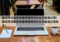 面试可以说区块链项目吗为什么不能说公司[面试可以说区块链项目吗为什么不能说公司名字]