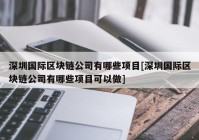 深圳国际区块链公司有哪些项目[深圳国际区块链公司有哪些项目可以做]