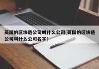 英国的区块链公司叫什么公司[英国的区块链公司叫什么公司名字]