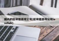 国内的区块链游戏公司[区块链游戏公司landlab]