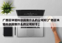 广西区块链科创园做什么的公司好[广西区块链科创园做什么的公司好干]