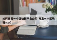 如何开发一个区块链平台公司[开发一个区块链app]