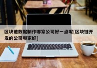 区块链数据制作哪家公司好一点呢[区块链开发的公司哪家好]