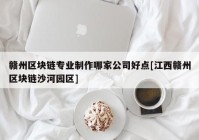 赣州区块链专业制作哪家公司好点[江西赣州区块链沙河园区]